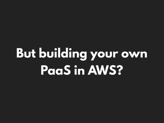 But building your own
PaaS in AWS?
