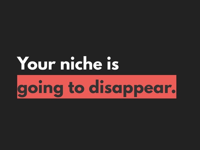 Your niche is
going to disappear.
