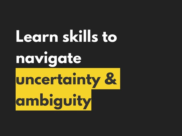 Learn skills to
navigate
uncertainty &
ambiguity
