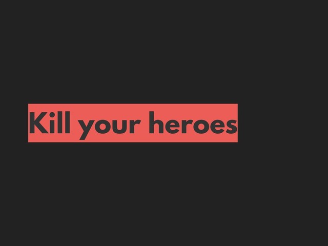 Kill your heroes
