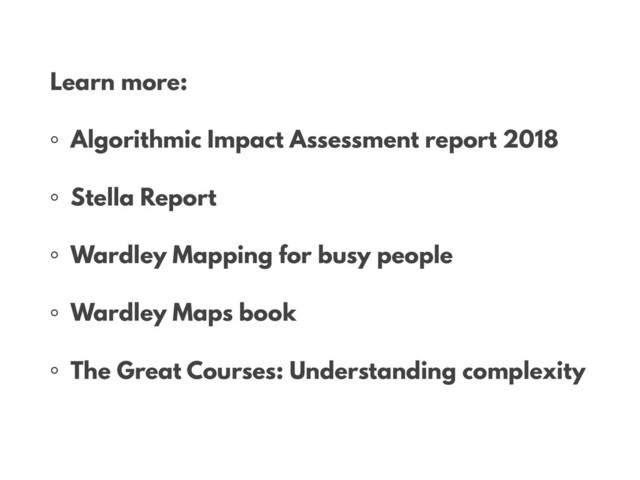 •
Learn more:
◦ Algorithmic Impact Assessment report 2018
◦ Stella Report
◦ Wardley Mapping for busy people
◦ Wardley Maps book
◦ The Great Courses: Understanding complexity
