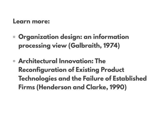 •
Learn more:
◦ Organization design: an information
processing view (Galbraith, 1974)
◦ Architectural Innovation: The
Reconfiguration of Existing Product
Technologies and the Failure of Established
Firms (Henderson and Clarke, 1990)
