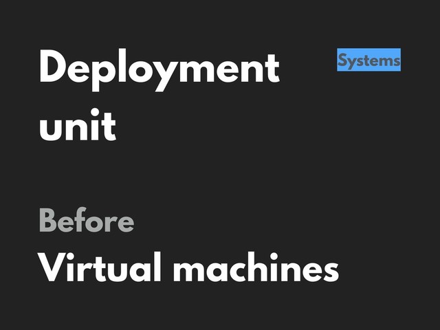 Deployment
unit
Systems
Before
Virtual machines
