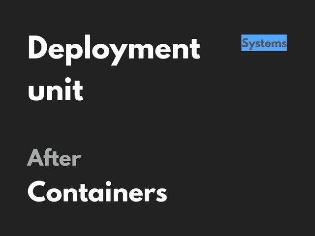 Deployment
unit
Systems
After
Containers

