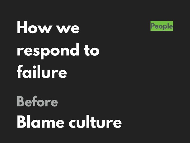 How we
respond to
failure
People
Before
Blame culture
