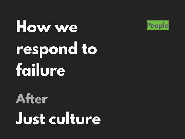 How we
respond to
failure
People
After
Just culture
