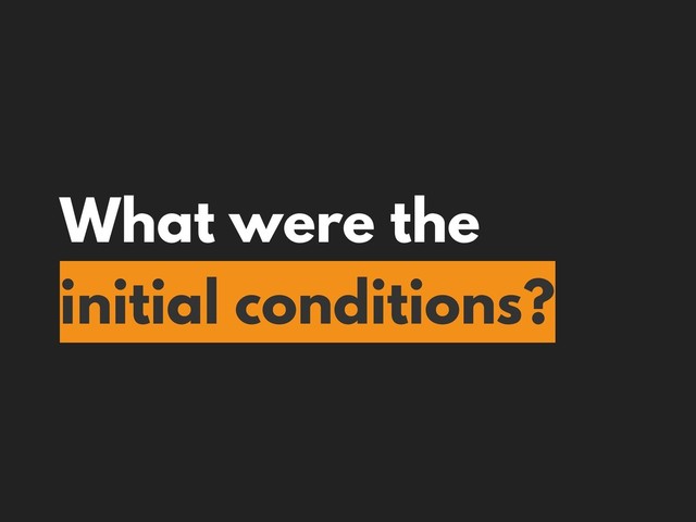 What were the
initial conditions?
