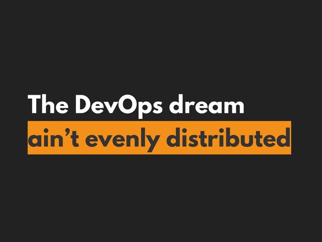 The DevOps dream
ain’t evenly distributed

