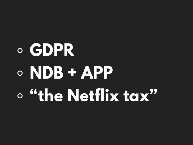◦ GDPR
◦ NDB + APP
◦ “the Netflix tax”
