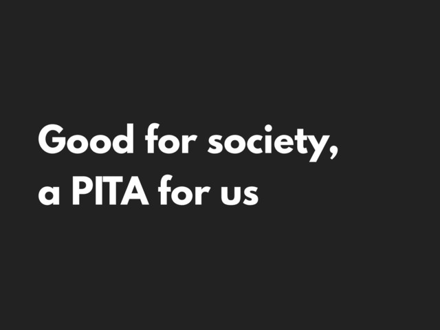 Good for society,
a PITA for us
