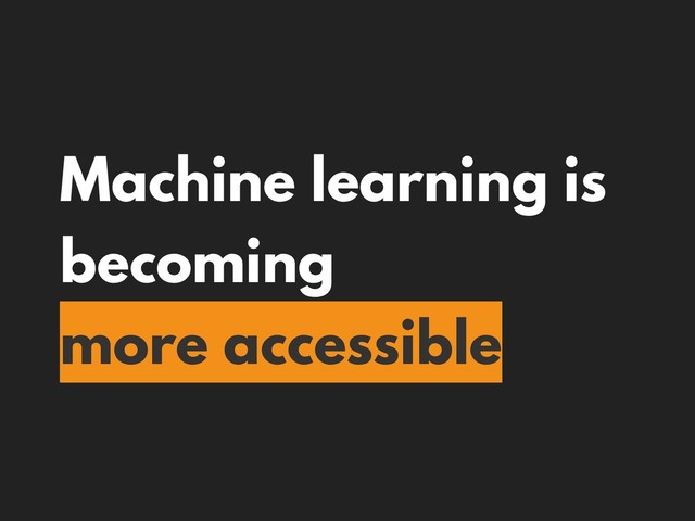 Machine learning is
becoming
more accessible
