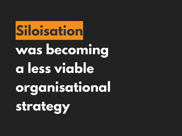 Siloisation
was becoming
a less viable
organisational
strategy
