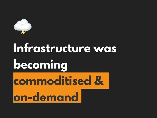 
Infrastructure was
becoming
commoditised &
on-demand
