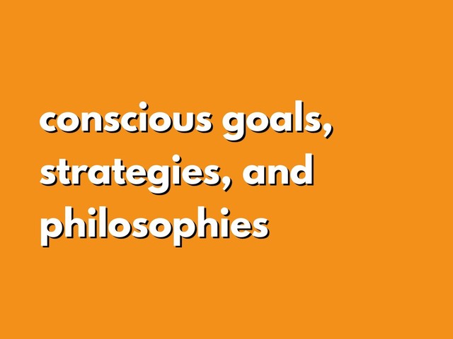 conscious goals,
strategies, and
philosophies
