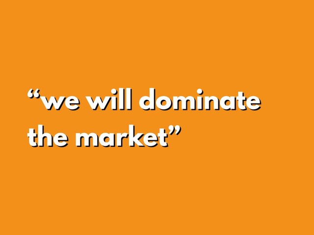 “we will dominate
the market”
