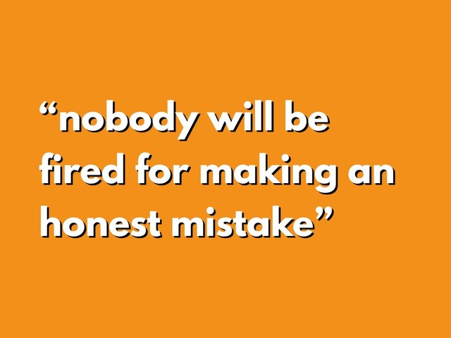 “nobody will be
fired for making an
honest mistake”
