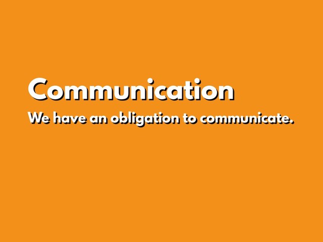 Communication
We have an obligation to communicate.
