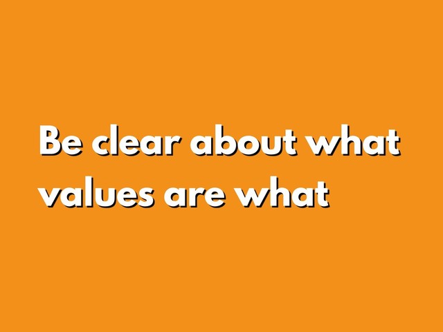 Be clear about what
values are what
