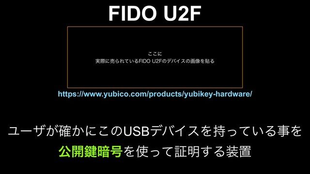 FIDO U2F
https://www.yubico.com/products/yubikey-hardware/
Ϣʔβ͕͔֬ʹ͜ͷUSBσόΠεΛ͍࣋ͬͯΔࣄΛ
ެ։伴҉߸Λ࢖ͬͯূ໌͢Δ૷ஔ
͜͜ʹ
࣮ࡍʹചΒΕ͍ͯΔ'*%06'ͷσόΠεͷը૾ΛషΔ
