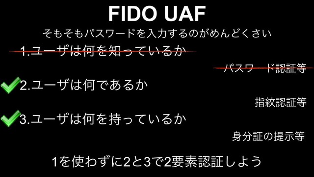 FIDO UAF
ͦ΋ͦ΋ύεϫʔυΛೖྗ͢Δͷ͕ΊΜͲ͍͘͞
1.Ϣʔβ͸ԿΛ஌͍ͬͯΔ͔
ύεϫʔυೝূ౳
2.Ϣʔβ͸ԿͰ͋Δ͔
ࢦ໲ೝূ౳
3.Ϣʔβ͸ԿΛ͍࣋ͬͯΔ͔
਎෼ূͷఏࣔ౳
1Λ࢖Θͣʹ2ͱ3Ͱ2ཁૉೝূ͠Α͏
