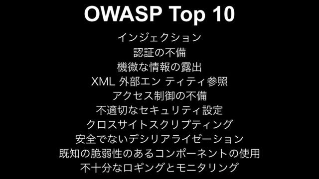 OWASP Top 10
ΠϯδΣΫγϣϯ
ೝূͷෆඋ
ػඍͳ৘ใͷ࿐ग़
9.-֎෦ΤϯςΟςΟࢀর
ΞΫηε੍ޚͷෆඋ
ෆద੾ͳηΩϡϦςΟઃఆ
ΫϩεαΠτεΫϦϓςΟϯά
҆શͰͳ͍σγϦΞϥΠθʔγϣϯ
ط஌ͷ੬ऑੑͷ͋Δίϯϙʔωϯτͷ࢖༻
ෆे෼ͳϩΪϯάͱϞχλϦϯά
