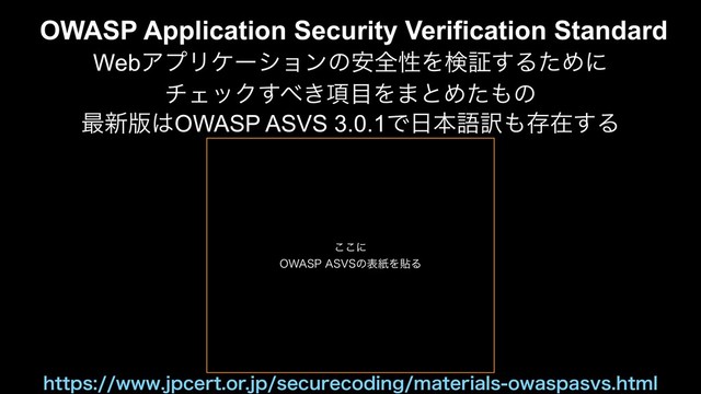 ͜͜ʹ
08"41"474ͷදࢴΛషΔ
OWASP Application Security Verification Standard
WebΞϓϦέʔγϣϯͷ҆શੑΛݕূ͢ΔͨΊʹ
νΣοΫ͢΂͖߲໨Λ·ͱΊͨ΋ͷ
࠷৽൛͸OWASP ASVS 3.0.1Ͱ೔ຊޠ༁΋ଘࡏ͢Δ
IUUQTXXXKQDFSUPSKQTFDVSFDPEJOHNBUFSJBMTPXBTQBTWTIUNM
