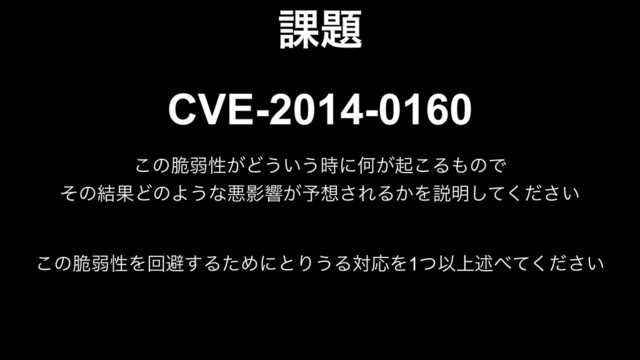 ՝୊
CVE-2014-0160
͜ͷ੬ऑੑ͕Ͳ͏͍͏࣌ʹԿ͕ى͜Δ΋ͷͰ
ͦͷ݁ՌͲͷΑ͏ͳѱӨڹ͕༧૝͞ΕΔ͔Λઆ໌͍ͯͩ͘͠͞
͜ͷ੬ऑੑΛճආ͢ΔͨΊʹͱΓ͏ΔରԠΛ1ͭҎ্ड़΂͍ͯͩ͘͞
