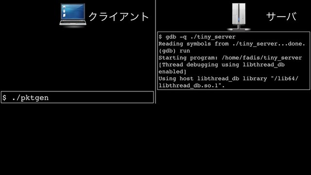 $ ./pktgen
ΫϥΠΞϯτ αʔό
$ gdb -q ./tiny_server
Reading symbols from ./tiny_server...done.
(gdb) run
Starting program: /home/fadis/tiny_server
[Thread debugging using libthread_db
enabled]
Using host libthread_db library "/lib64/
libthread_db.so.1".
Program received signal SIGABRT, Aborted.
0x00007ffff6f61228 in raise () from /
lib64/libc.so.6
(gdb) backtrace
#0 0x00007ffff6f61228 in raise () from /
lib64/libc.so.6
#1 0x00007ffff6f6264a in abort () from /
lib64/libc.so.6
#2 0x0000000000000a0d in ?? ()
#3 0x00007fffffffd5d0 in ?? ()
SIGSEGVͰ͸ͳ͘SIGABRTͰαʔό͕ఀࢭͨ͠
