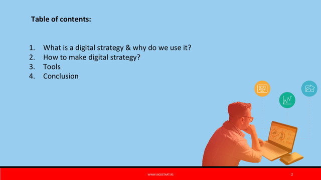 Table of contents:
1. What is a digital strategy & why do we use it?
2. How to make digital strategy?
3. Tools
4. Conclusion
WWW.KICKSTART.RS 2
