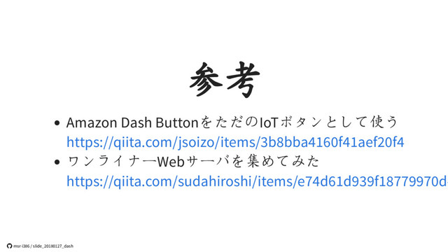 参考
Amazon Dash ButtonをただのIoTボタンとして使う
ワンライナーWebサーバを集めてみた
https://qiita.com/jsoizo/items/3b8bba4160f41aef20f4
https://qiita.com/sudahiroshi/items/e74d61d939f18779970d#
 msr-i386 / slide_20180127_dash
