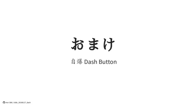 おまけ
自爆 Dash Button
 msr-i386 / slide_20180127_dash
