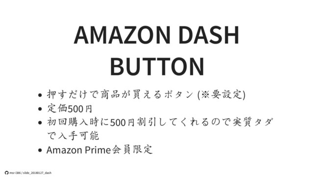 AMAZON DASH
BUTTON
押すだけで商品が買えるボタン (※要設定)
定価500円
初回購入時に500円割引してくれるので実質タダ
で入手可能
Amazon Prime会員限定
 msr-i386 / slide_20180127_dash
