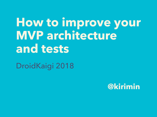 How to improve your
MVP architecture
and tests
DroidKaigi 2018
@kirimin
