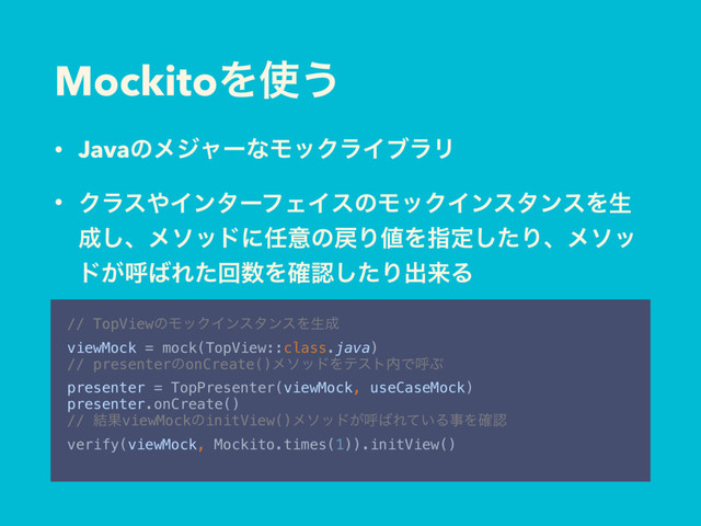 MockitoΛ࢖͏
• JavaͷϝδϟʔͳϞοΫϥΠϒϥϦ
• Ϋϥε΍ΠϯλʔϑΣΠεͷϞοΫΠϯελϯεΛੜ
੒͠ɺϝιουʹ೚ҙͷ໭Γ஋Λࢦఆͨ͠Γɺϝιο
υ͕ݺ͹Εͨճ਺Λ֬ೝͨ͠Γग़དྷΔ
// TopViewͷϞοΫΠϯελϯεΛੜ੒
viewMock = mock(TopView::class.java)
// presenterͷonCreate()ϝιουΛςετ಺ͰݺͿ
presenter = TopPresenter(viewMock, useCaseMock)
presenter.onCreate()
// ݁ՌviewMockͷinitView()ϝιου͕ݺ͹Ε͍ͯΔࣄΛ֬ೝ
verify(viewMock, Mockito.times(1)).initView()
