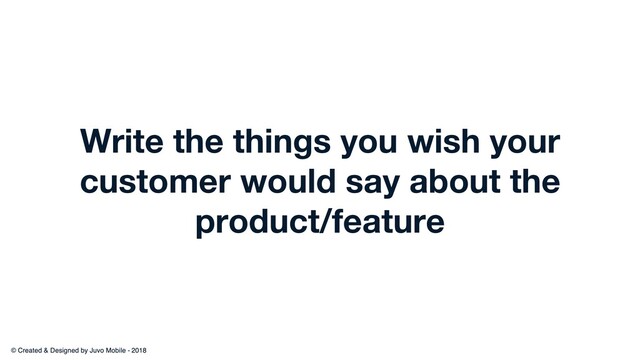 Write the things you wish your
customer would say about the
product/feature
