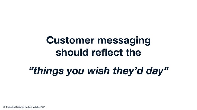 Customer messaging
should reflect the
“things you wish they’d day”

