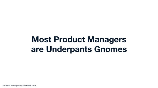 Most Product Managers
are Underpants Gnomes
