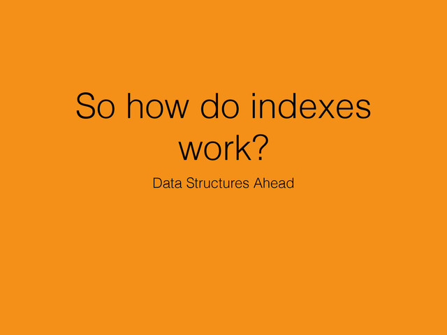 So how do indexes
work?
Data Structures Ahead
