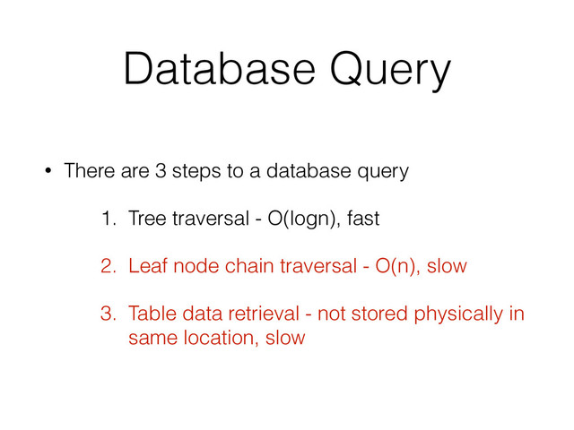 Database Query
• There are 3 steps to a database query
1. Tree traversal - O(logn), fast
2. Leaf node chain traversal - O(n), slow
3. Table data retrieval - not stored physically in
same location, slow
