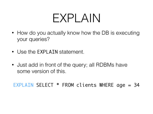 EXPLAIN
• How do you actually know how the DB is executing
your queries?
• Use the EXPLAIN statement.
• Just add in front of the query; all RDBMs have
some version of this.
EXPLAIN SELECT * FROM clients WHERE age = 34 
