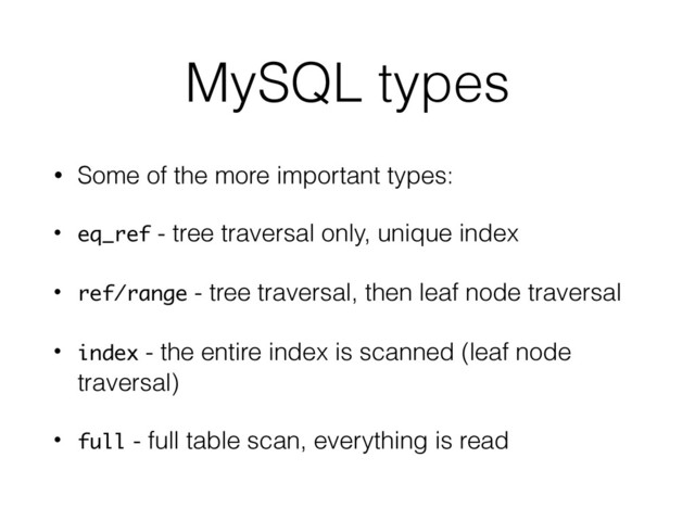 MySQL types
• Some of the more important types:
• eq_ref - tree traversal only, unique index
• ref/range - tree traversal, then leaf node traversal
• index - the entire index is scanned (leaf node
traversal)
• full - full table scan, everything is read
