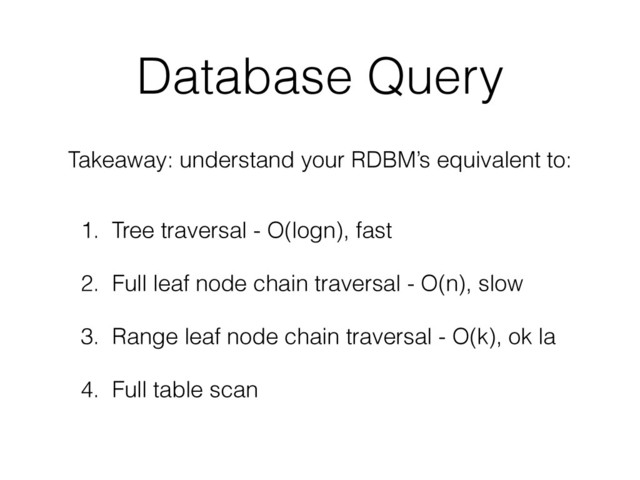 Database Query
1. Tree traversal - O(logn), fast
2. Full leaf node chain traversal - O(n), slow
3. Range leaf node chain traversal - O(k), ok la
4. Full table scan
Takeaway: understand your RDBM’s equivalent to:
