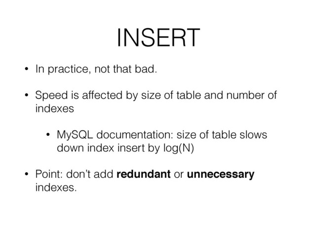 INSERT
• In practice, not that bad.
• Speed is affected by size of table and number of
indexes
• MySQL documentation: size of table slows
down index insert by log(N)
• Point: don’t add redundant or unnecessary
indexes.
