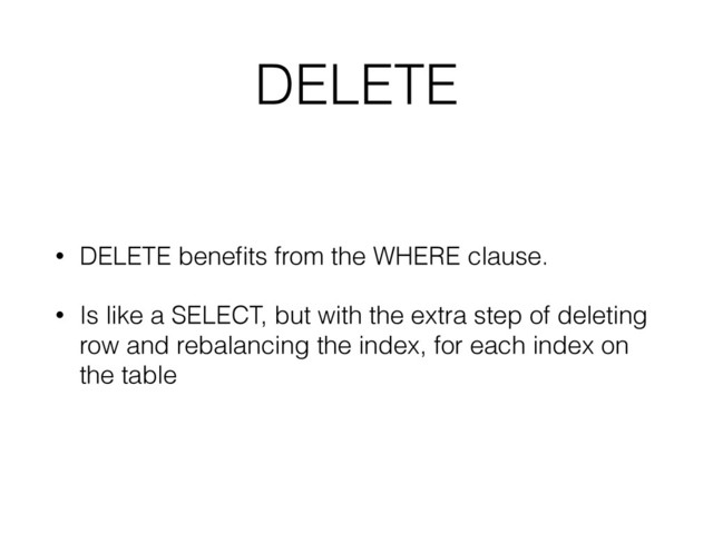 DELETE
• DELETE beneﬁts from the WHERE clause.
• Is like a SELECT, but with the extra step of deleting
row and rebalancing the index, for each index on
the table
