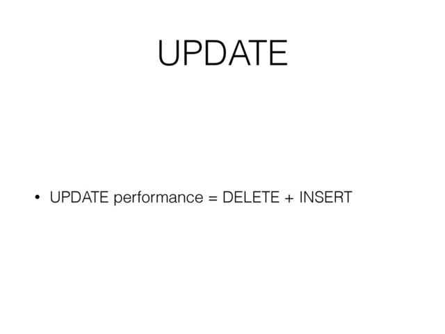 UPDATE
• UPDATE performance = DELETE + INSERT
