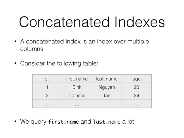 Concatenated Indexes
• A concatenated index is an index over multiple
columns
• Consider the following table:
• We query first_name and last_name a lot
pk ﬁrst_name last_name age
1 Binh Nguyen 23
2 Connor Tan 34
… … …
