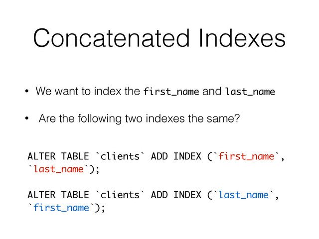 Concatenated Indexes
• We want to index the first_name and last_name
• Are the following two indexes the same?
ALTER TABLE `clients` ADD INDEX (`first_name`,
`last_name`);
ALTER TABLE `clients` ADD INDEX (`last_name`,
`first_name`);
