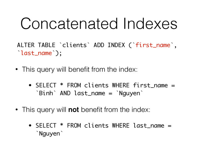 Concatenated Indexes
• This query will beneﬁt from the index:
• SELECT * FROM clients WHERE first_name =
`Binh` AND last_name = `Nguyen`
• This query will not beneﬁt from the index:
• SELECT * FROM clients WHERE last_name =
`Nguyen`
ALTER TABLE `clients` ADD INDEX (`first_name`,
`last_name`);
