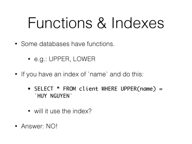 Functions & Indexes
• Some databases have functions.
• e.g.: UPPER, LOWER
• If you have an index of `name` and do this:
• SELECT * FROM client WHERE UPPER(name) =
`HUY NGUYEN`
• will it use the index?
• Answer: NO!
